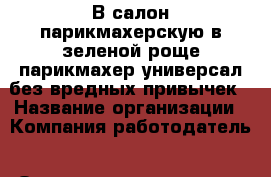 В салон парикмахерскую в зеленой роще парикмахер-универсал без вредных привычек › Название организации ­ Компания-работодатель › Отрасль предприятия ­ Другое › Минимальный оклад ­ 25 000 - Все города Работа » Вакансии   . Мордовия респ.